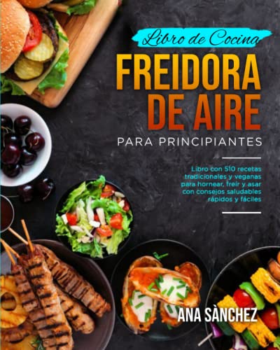 LIBRO DE COCINA FREIDORA DE AIRE PARA PRINCIPIANTES: Libro con 510 recetas tradicionales y veganas para hornear, freír y asar con consejos saludables rápidos y fáciles