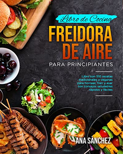 LIBRO DE COCINA FREIDORA DE AIRE PARA PRINCIPIANTES: 510 recetas tradicionales y veganas para hornear, freír y asar con consejos saludables rápidos y fáciles