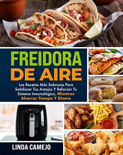 FREIDORA DE AIRE: LAS RECETAS MÁS RICAS PARA SATISFACER TUS DESEOS Y FORTALECER TU SISTEMA INMUNOLÓGICO, AHORRANDO TIEMPO Y DINERO