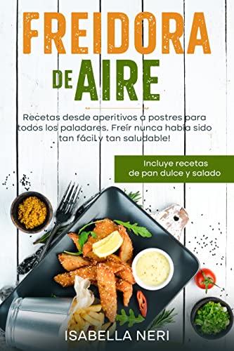 Freidora de aire: Recetas desde aperitivos a postres para todos los paladares. Freír nunca había sido tan fácil y tan saludable! Incluye recetas de pan dulce y salado