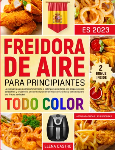 FREIDORA DE AIRE: La exclusiva guía culinaria TODO A COLOR para deleitarse con preparaciones saludables y crujientes | 2 BONUS: un 21 plan de comidas y 15 consejos para una fritura perfecta!